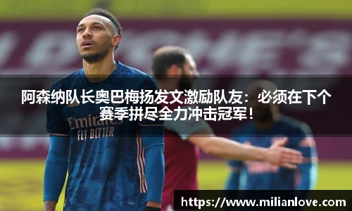 阿森纳队长奥巴梅扬发文激励队友：必须在下个赛季拼尽全力冲击冠军！