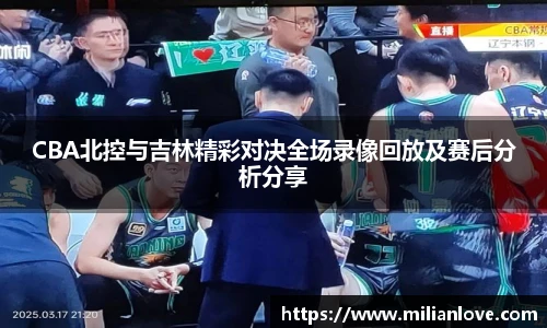 CBA北控与吉林精彩对决全场录像回放及赛后分析分享