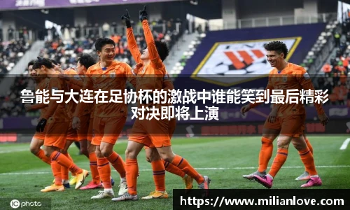 鲁能与大连在足协杯的激战中谁能笑到最后精彩对决即将上演