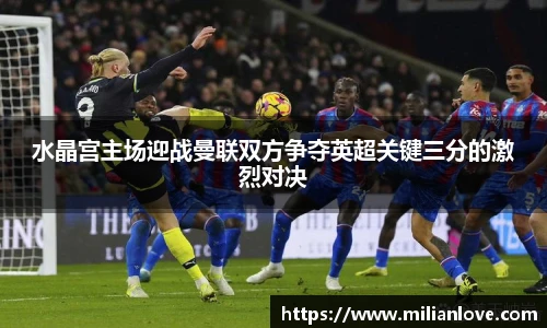 水晶宫主场迎战曼联双方争夺英超关键三分的激烈对决